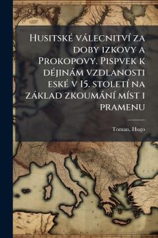 Husitské válecnitví za doby izkovy a Prokopovy. Pispvek k déjinám vzdlanosti eské v 15. století na základ zkoumání míst i pramenu