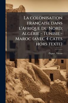 La colonisation française dans l'Afrique du Nord; Algérie - Tunisie - Maroc (avec 4 cates hors texte)
