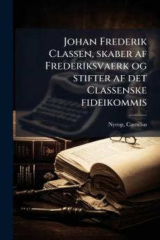Johan Frederik Classen skaber af Frederiksvaerk og stifter af det Classenske fideikommis