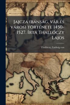 Jajcza (bánság vár és város) története 1450-1527. Írta Thallóczy Lajos