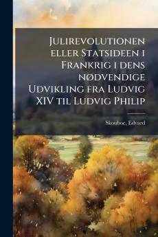 Julirevolutionen eller Statsideen i Frankrig i dens nødvendige Udvikling fra Ludvig XIV til Ludvig Philip