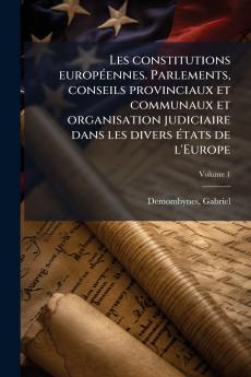 Les constitutions européennes. Parlements conseils provinciaux et communaux et organisation judiciaire dans les divers états de l'Europe; Volume 1