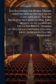 Los Bacanales de Roma. Drama serio en dos actos que ha de cantarse en el Teatro Principal de Cádiz en 1826. Para beneficio de la Señora Ercolina Bressa primera actriz de la compañia italiana en el espresado Teatro. Tradújolo