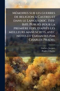 Mémoires sur les guerres de religion à Castres et dans le Languedoc 1555-1610. Publiés pour la première fois d'après les meilleurs manuscrits avec notes et variantes par Charles Pradel
