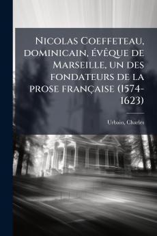 Nicolas Coeffeteau dominicain évêque de Marseille un des fondateurs de la prose française (1574-1623)