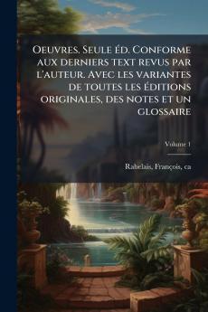 Oeuvres. Seule éd. Conforme aux derniers text revus par l'auteur. Avec les variantes de toutes les éditions originales des notes et un glossaire; Volume 1