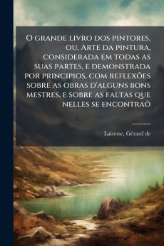 O grande livro dos pintores ou Arte da pintura considerada em todas as suas partes e demonstrada por principios com reflexões sobre as obras d'alguns bons mestres e sobre as faltas que nelles se encontraõ