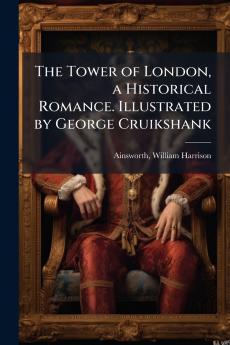 The Tower of London a Historical Romance. Illustrated by George Cruikshank
