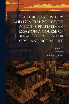 Lectures on History and General Policy; to Which is Prefixed an Essay on a Course of Liberal Education for Civil and Active Life; Volume I