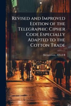 Revised and Improved Edition of the Telegraphic Cipher Code Especially Adapted to the Cotton Trade