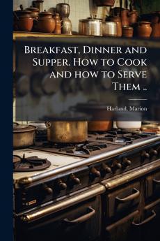 Breakfast Dinner and Supper. How to Cook and how to Serve Them ..