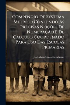 Compendio De Systema Metrico Contendo As Precisas Noções De Numeração E De Calculo Coordenado Para Uso Das Escolas Primarias