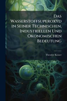 Das Wasserstoffsuperoxyd in Seiner Technischen Industriellen Und Ökonomischen Bedeutung