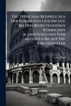 Die Typischen Beispiele Aus Der Römischen Geschichte Bei Den Bedeutenderen Römischen Schriftstellern Von Augustus Bis Auf Die Kirchenväter