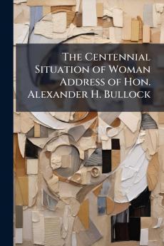The Centennial Situation of Woman Address of Hon. Alexander H. Bullock