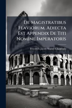 De Magistratibus Flaviorum. Adiecta Est Appendix De Titi Nomine Imperatoris