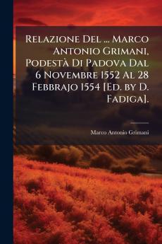Relazione Del ... Marco Antonio Grimani Podestà Di Padova Dal 6 Novembre 1552 Al 28 Febbrajo 1554 [Ed. by D. Fadiga].