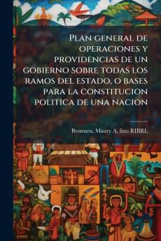 Plan general de operaciones y providencias de un gobierno sobre todas los ramos del estado o bases para la constitucion politica de una nacion
