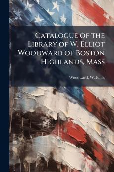 Catalogue of the Library of W. Elliot Woodward of Boston Highlands Mass