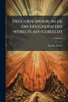 Deugden-spoor; in de on-deughden des werelts aff-gebeeldt; Volume 1