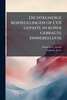 Dichtkundige bespiegelingen op LVII gepaste in koper gebragte zinnebeelden;