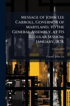 Message of John Lee Carroll Governor of Maryland to the General Assembly at Its Regular Session January 1878.; Volume 1878