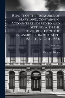 Report of the Treasurer of Maryland Containing Accounts Rendered to and Settled With the Comptroller of the Treasury From 30th Sept. 1881 to 1st Oct. 1883.; Volume 1884