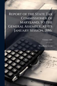 Report of the State Tax Commissioner of Maryland to the General Assembly at Its January Session 1886.; Volume 1886