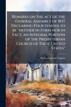 Remarks on the act of the General Assembly of 1837 Declaring Four Synods to be neither in Form nor in Fact an Integral Portion of the Presbyterian Church of These United States
