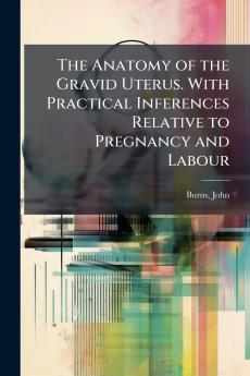 The Anatomy of the Gravid Uterus. With Practical Inferences Relative to Pregnancy and Labour