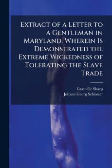 Extract of a Letter to a Gentleman in Maryland Wherein Is Demonstrated the Extreme Wickedness of Tolerating the Slave Trade