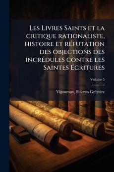 Les Livres Saints et la critique rationaliste histoire et réfutation des objections des incrédules contre les Saintes Écritures; Volume 5
