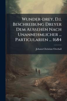 Wunder-drey D.i. Beschreibung Dreyer Dem Aussehen Nach Unannehmlicher ... Particularien ... 1684