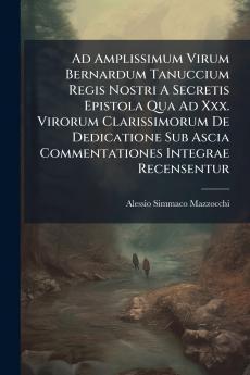 Ad Amplissimum Virum Bernardum Tanuccium Regis Nostri A Secretis Epistola Qua Ad Xxx. Virorum Clarissimorum De Dedicatione Sub Ascia Commentationes Integrae Recensentur