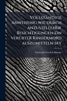 Vollständige Anweisung wie durch anzustellende Besichtigungen ein verübter Kindermord auszumitteln sey