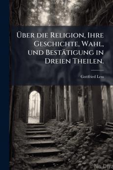 Über die Religion Ihre Geschichte Wahl und Bestätigung in Dreien Theilen.