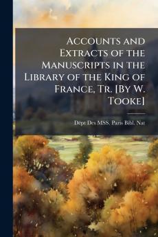 Accounts and Extracts of the Manuscripts in the Library of the King of France Tr. [By W. Tooke]