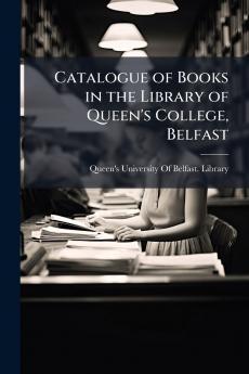 Catalogue of Books in the Library of Queen's College Belfast