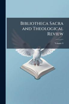 Bibliotheca Sacra and Theological Review; Volume 8