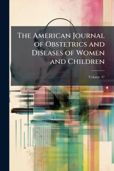The American Journal of Obstetrics and Diseases of Women and Children; Volume 47