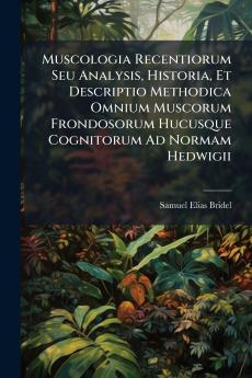 Muscologia Recentiorum Seu Analysis Historia Et Descriptio Methodica Omnium Muscorum Frondosorum Hucusque Cognitorum Ad Normam Hedwigii