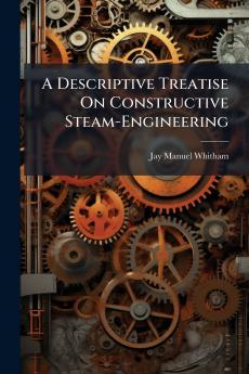 A Descriptive Treatise On Constructive Steam-Engineering