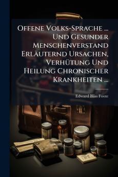 Offene Volks-Sprache ... Und Gesunder Menschenverstand Erläuternd Ursachen Verhütung Und Heilung Chronischer Krankheiten ...