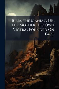 Julia the Maniac Or the Mother Her Own Victim ; Founded On Fact
