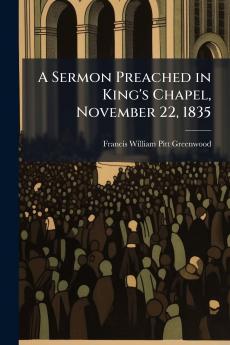 A Sermon Preached in King's Chapel November 22 1835