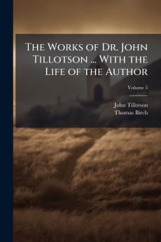 The Works of Dr. John Tillotson ... With the Life of the Author; Volume 5