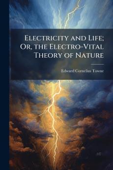 Electricity and Life; Or the Electro-Vital Theory of Nature