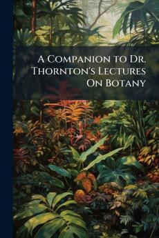 A Companion to Dr. Thornton's Lectures On Botany