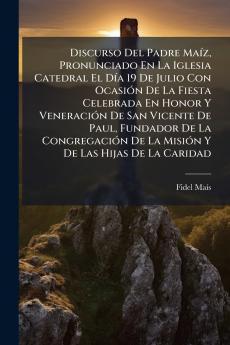 Discurso Del Padre Maíz Pronunciado En La Iglesia Catedral El Día 19 De Julio Con Ocasión De La Fiesta Celebrada En Honor Y Veneración De San Vicente De Paul Fundador De La Congregación De La Misión Y De Las Hijas De La Caridad