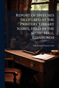Report of Speeches Delivered at the Printers' Library Soiree Held in the Music Hall Edinburgh